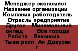 Менеджер-экономист › Название организации ­ Компания-работодатель › Отрасль предприятия ­ Другое › Минимальный оклад ­ 1 - Все города Работа » Вакансии   . Тыва респ.,Ак-Довурак г.